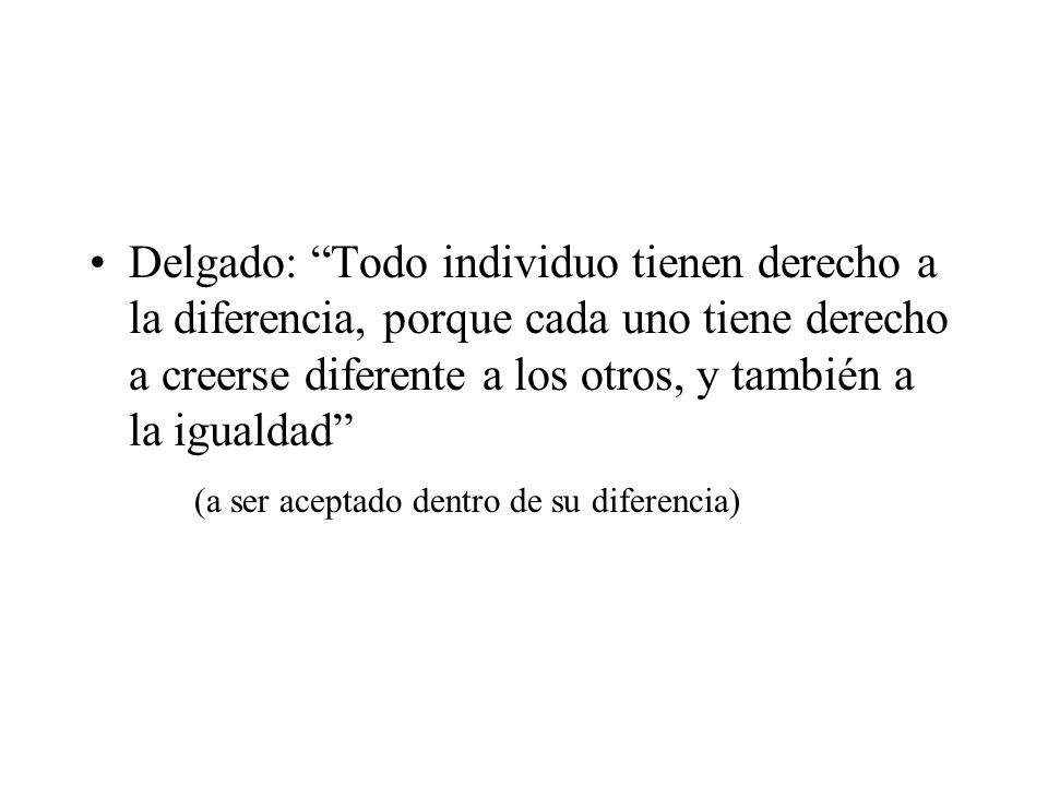 Delgado: Todo individuo tienen derecho a la diferencia, porque cada uno tiene derecho a creerse diferente a los otros, y también a la igualdad