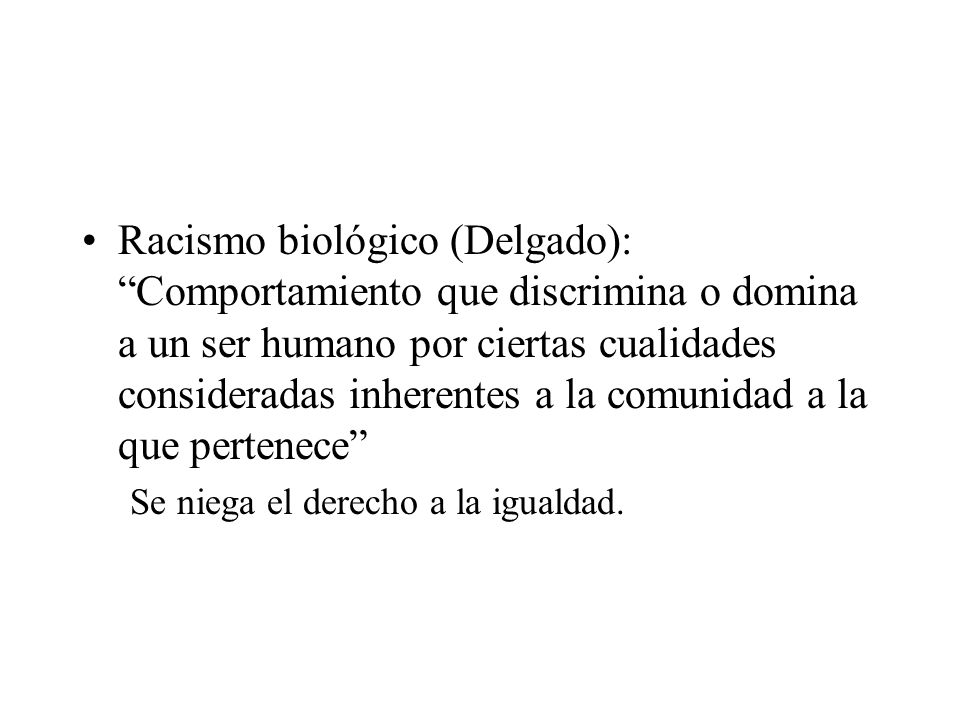 Racismo biológico (Delgado): Comportamiento que discrimina o domina a un ser humano por ciertas cualidades consideradas inherentes a la comunidad a la que pertenece