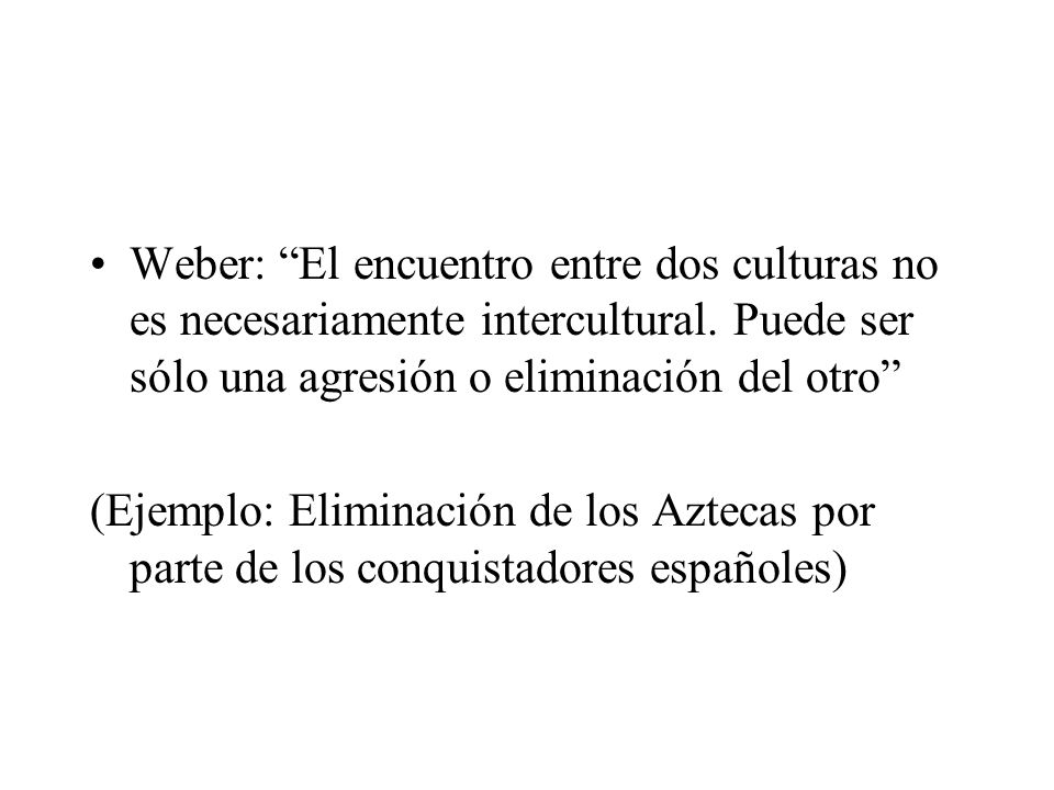 Weber: El encuentro entre dos culturas no es necesariamente intercultural. Puede ser sólo una agresión o eliminación del otro
