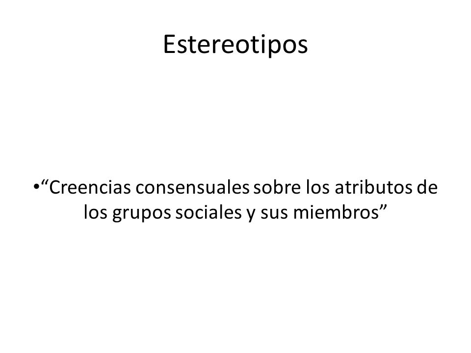 Estereotipos Creencias consensuales sobre los atributos de los grupos sociales y sus miembros