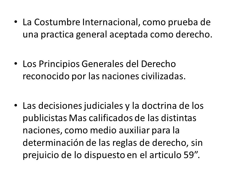 La Costumbre Internacional, como prueba de una practica general aceptada como derecho.