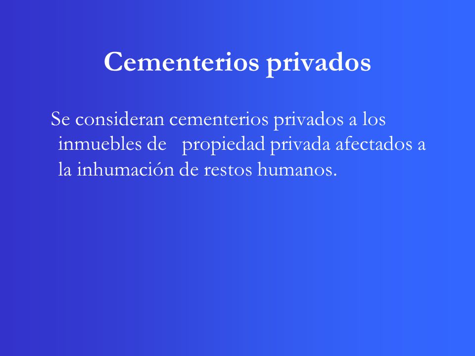 Cementerios privados Se consideran cementerios privados a los inmuebles de propiedad privada afectados a la inhumación de restos humanos.