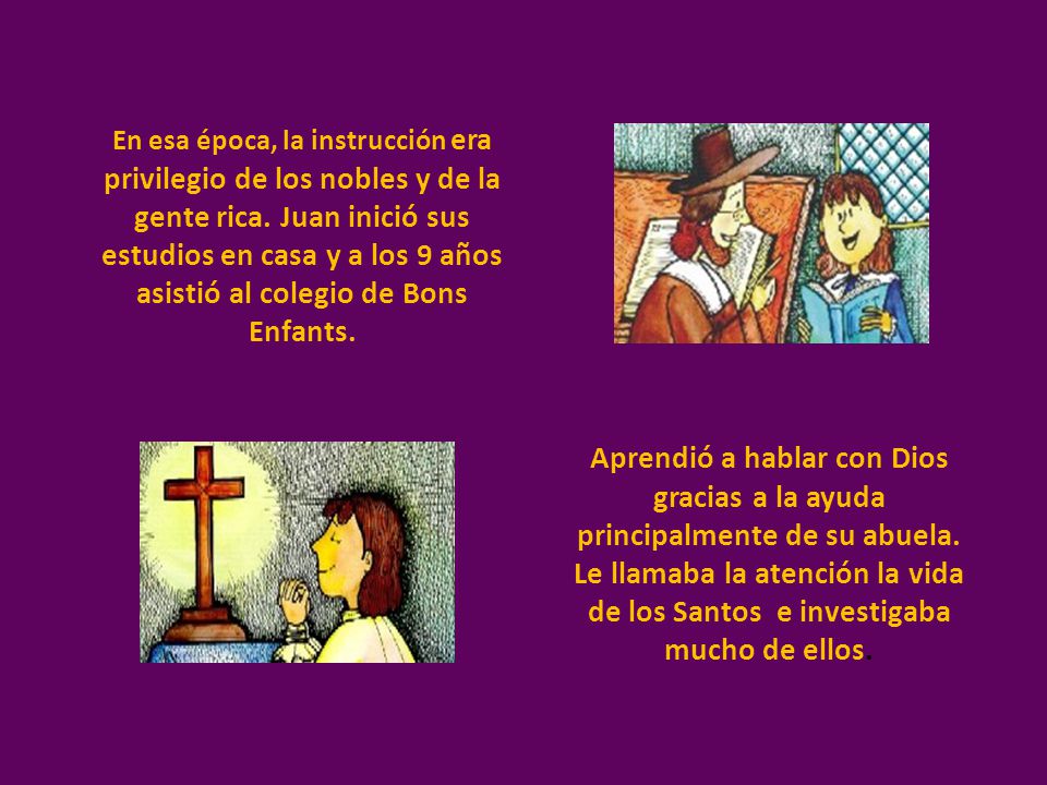 En esa época, la instrucción era privilegio de los nobles y de la gente rica. Juan inició sus estudios en casa y a los 9 años asistió al colegio de Bons Enfants.
