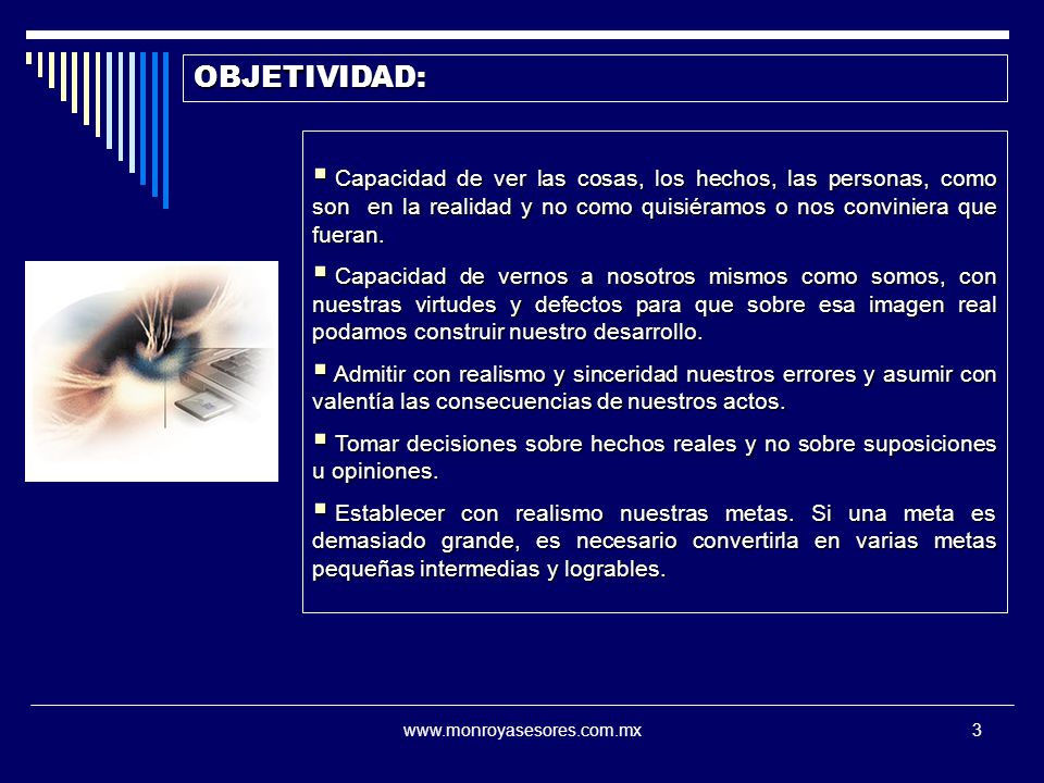 OBJETIVIDAD: Capacidad de ver las cosas, los hechos, las personas, como son en la realidad y no como quisiéramos o nos conviniera que fueran.