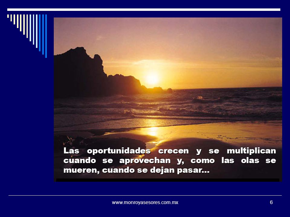 Las oportunidades crecen y se multiplican cuando se aprovechan y, como las olas se mueren, cuando se dejan pasar...