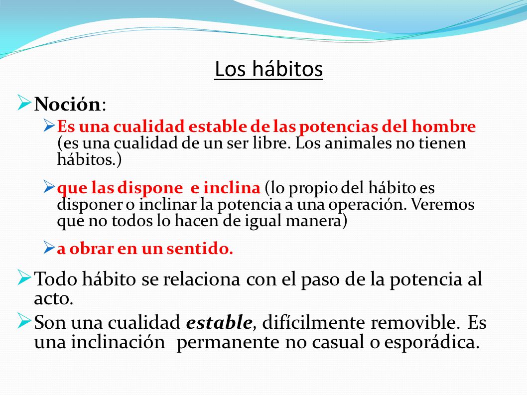 Los hábitos Noción: Es una cualidad estable de las potencias del hombre (es una cualidad de un ser libre. Los animales no tienen hábitos.)