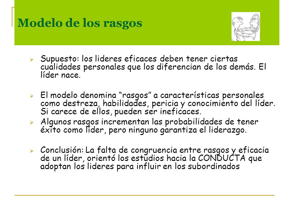 Modelo de los rasgos Supuesto: los lideres eficaces deben tener ciertas cualidades personales que los diferencian de los demás. El líder nace.