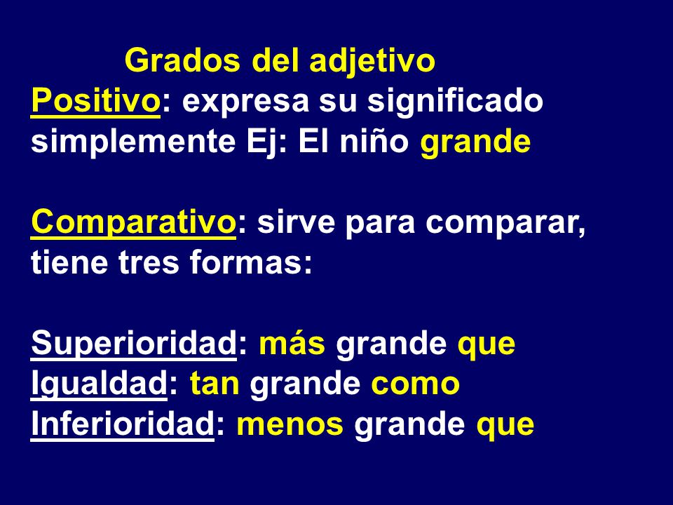 Grados del adjetivo Positivo: expresa su significado simplemente Ej: El niño grande. Comparativo: sirve para comparar, tiene tres formas: