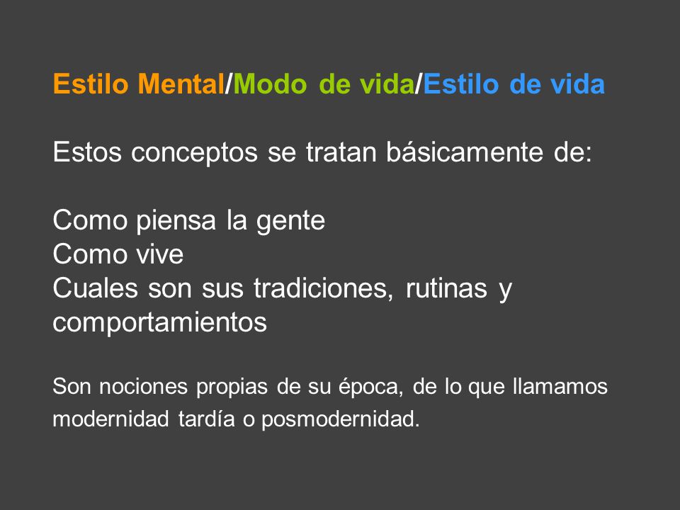 Estilo Mental/Modo de vida/Estilo de vida Estos conceptos se tratan básicamente de: Como piensa la gente Como vive Cuales son sus tradiciones, rutinas y comportamientos Son nociones propias de su época, de lo que llamamos modernidad tardía o posmodernidad.