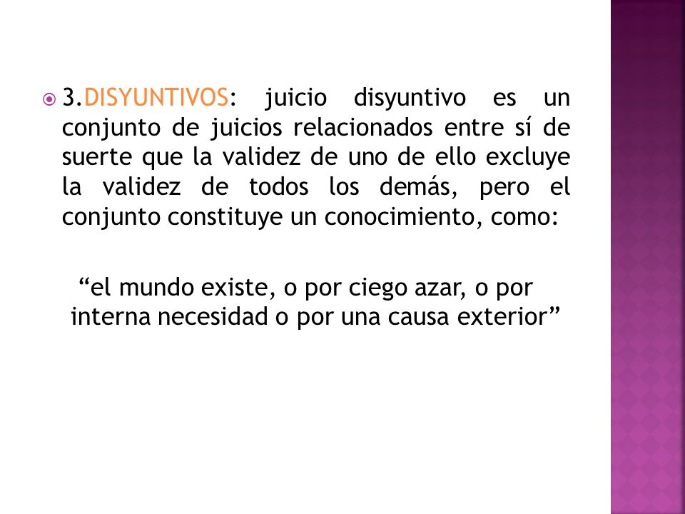3.DISYUNTIVOS: juicio disyuntivo es un conjunto de juicios relacionados entre sí de suerte que la validez de uno de ello excluye la validez de todos los demás, pero el conjunto constituye un conocimiento, como: