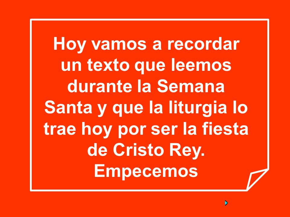 Hoy vamos a recordar un texto que leemos durante la Semana Santa y que la liturgia lo trae hoy por ser la fiesta de Cristo Rey.