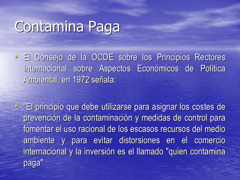 Contamina Paga El Consejo de la OCDE sobre los Principios Rectores Internacional sobre Aspectos Económicos de Política Ambiental, en 1972 señala: