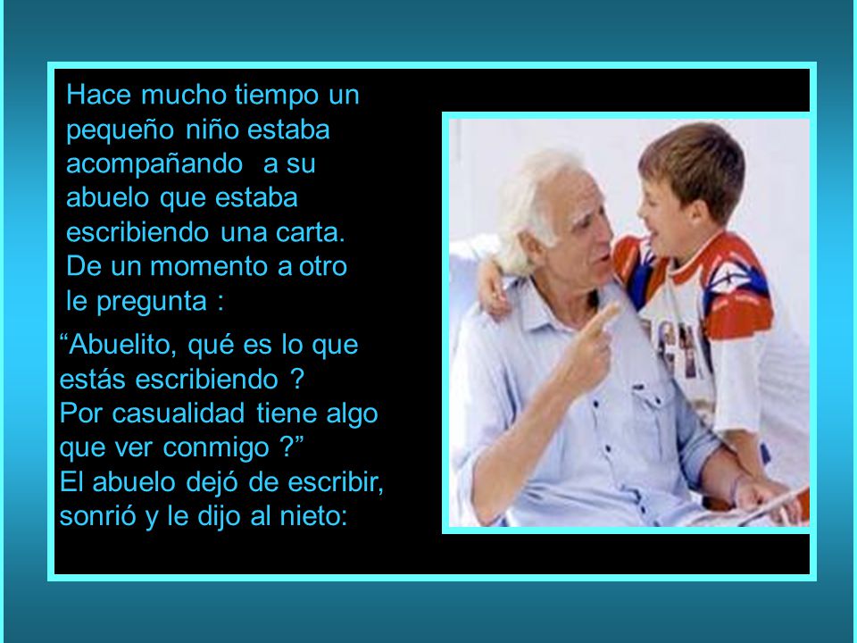 Hace mucho tiempo un pequeño niño estaba acompañando a su abuelo que estaba escribiendo una carta. De un momento a otro le pregunta :