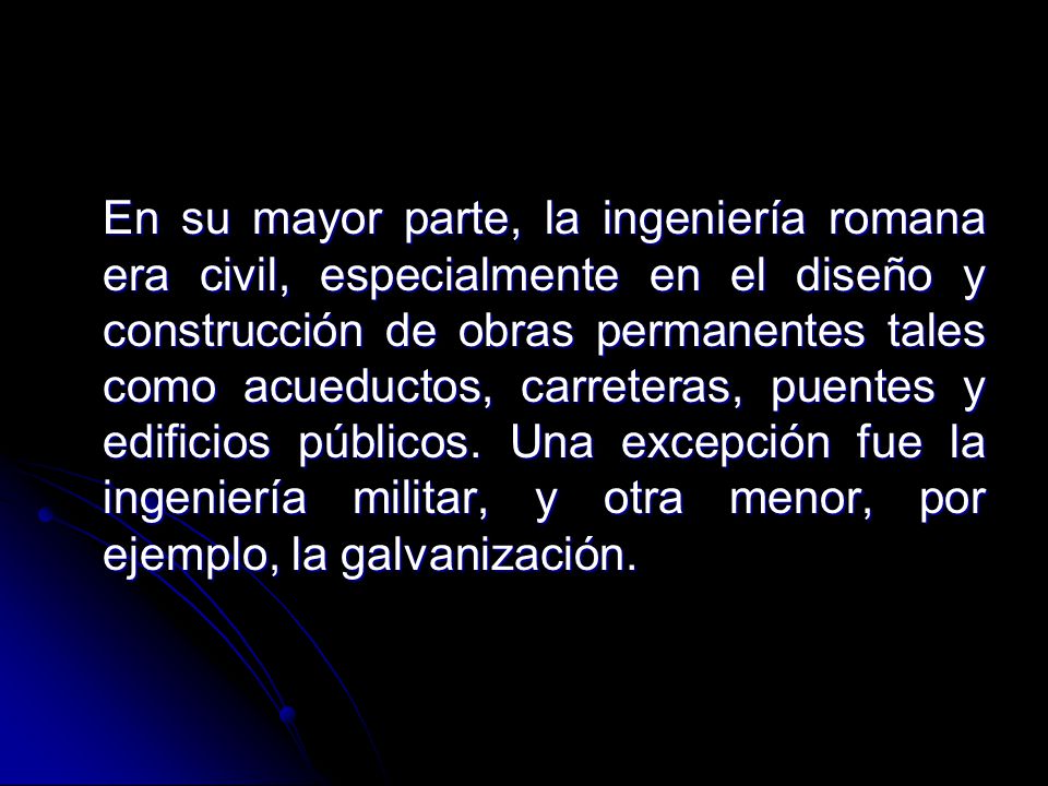 En su mayor parte, la ingeniería romana era civil, especialmente en el diseño y construcción de obras permanentes tales como acueductos, carreteras, puentes y edificios públicos.