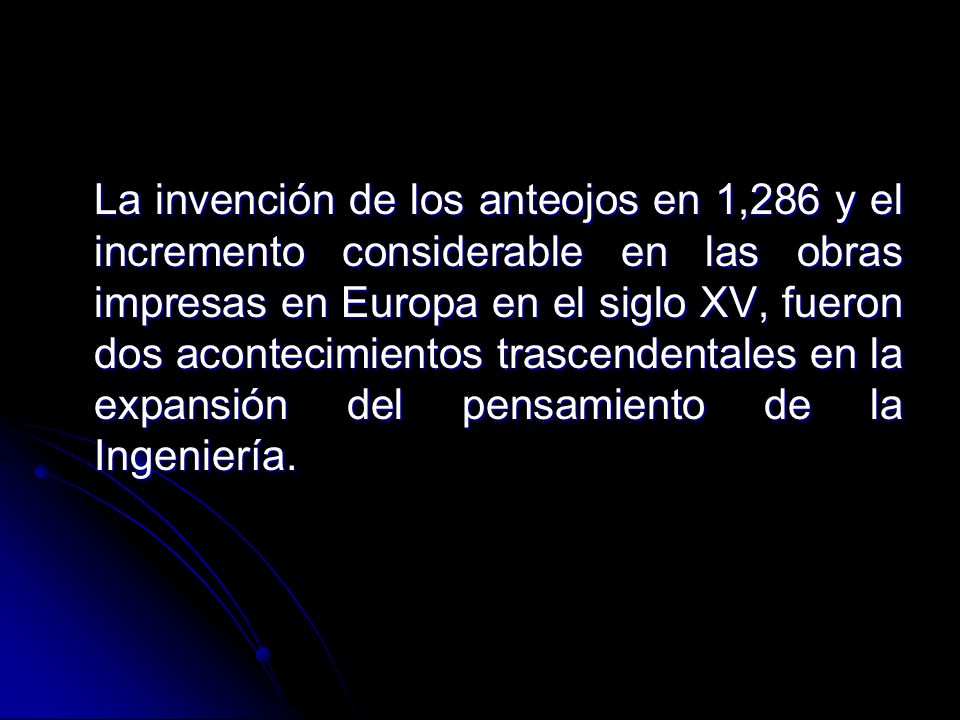 La invención de los anteojos en 1,286 y el incremento considerable en las obras impresas en Europa en el siglo XV, fueron dos acontecimientos trascendentales en la expansión del pensamiento de la Ingeniería.