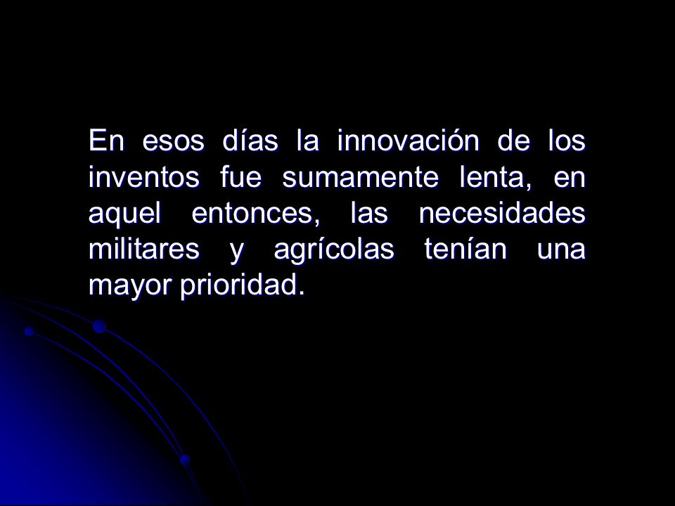 En esos días la innovación de los inventos fue sumamente lenta, en aquel entonces, las necesidades militares y agrícolas tenían una mayor prioridad.