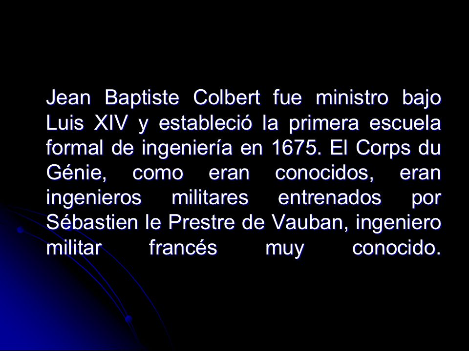 Jean Baptiste Colbert fue ministro bajo Luis XIV y estableció la primera escuela formal de ingeniería en 1675.