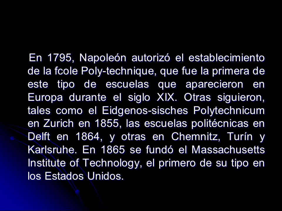 En 1795, Napoleón autorizó el establecimiento de la fcole Poly-technique, que fue la primera de este tipo de escuelas que aparecieron en Europa durante el siglo XIX.