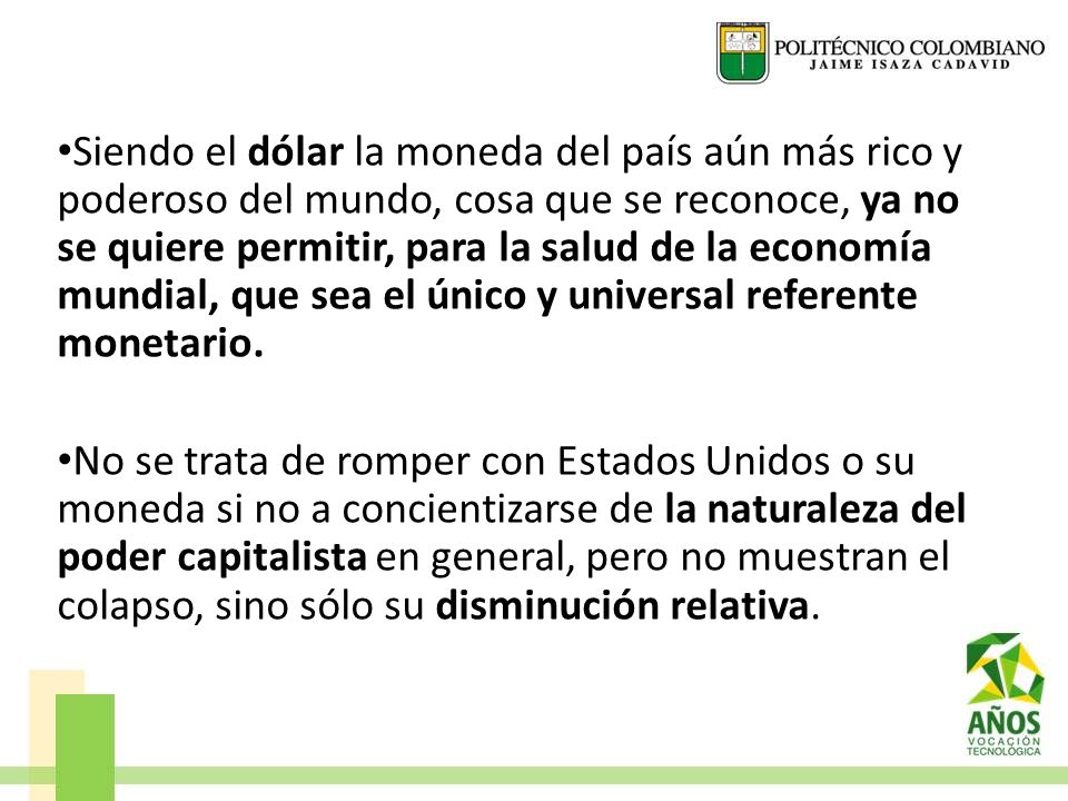 Siendo el dólar la moneda del país aún más rico y poderoso del mundo, cosa que se reconoce, ya no se quiere permitir, para la salud de la economía mundial, que sea el único y universal referente monetario.