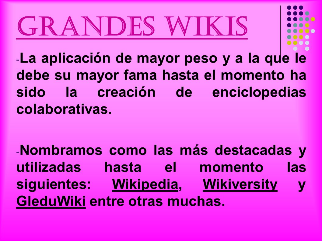 GRANDES WIKIS La aplicación de mayor peso y a la que le debe su mayor fama hasta el momento ha sido la creación de enciclopedias colaborativas.
