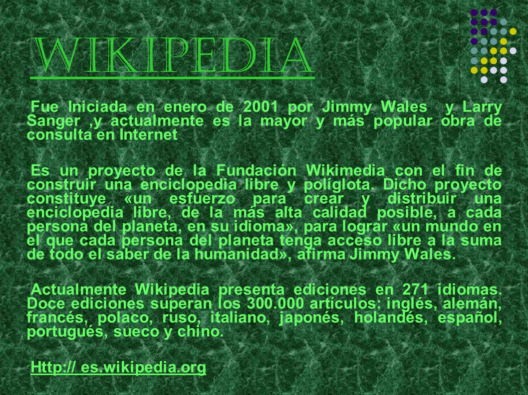 WIKIPEDIA Fue Iniciada en enero de 2001 por Jimmy Wales y Larry Sanger ,y actualmente es la mayor y más popular obra de consulta en Internet.