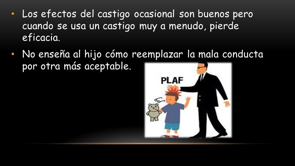 Los efectos del castigo ocasional son buenos pero cuando se usa un castigo muy a menudo, pierde eficacia.