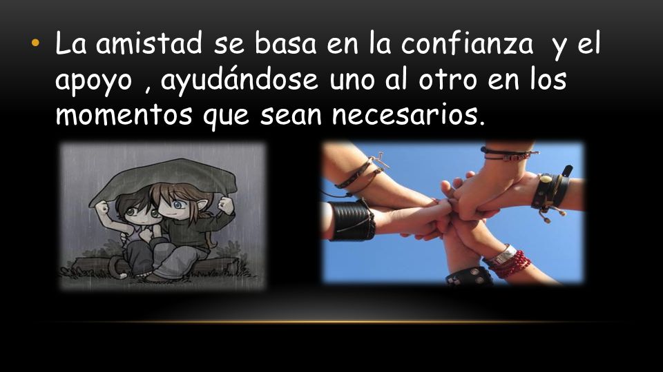La amistad se basa en la confianza y el apoyo , ayudándose uno al otro en los momentos que sean necesarios.