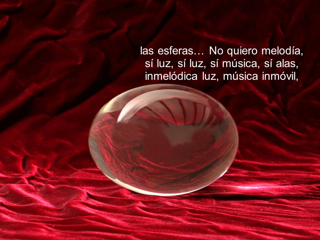 las esferas… No quiero melodía, sí luz, sí luz, sí música, sí alas, inmelódica luz, música inmóvil,