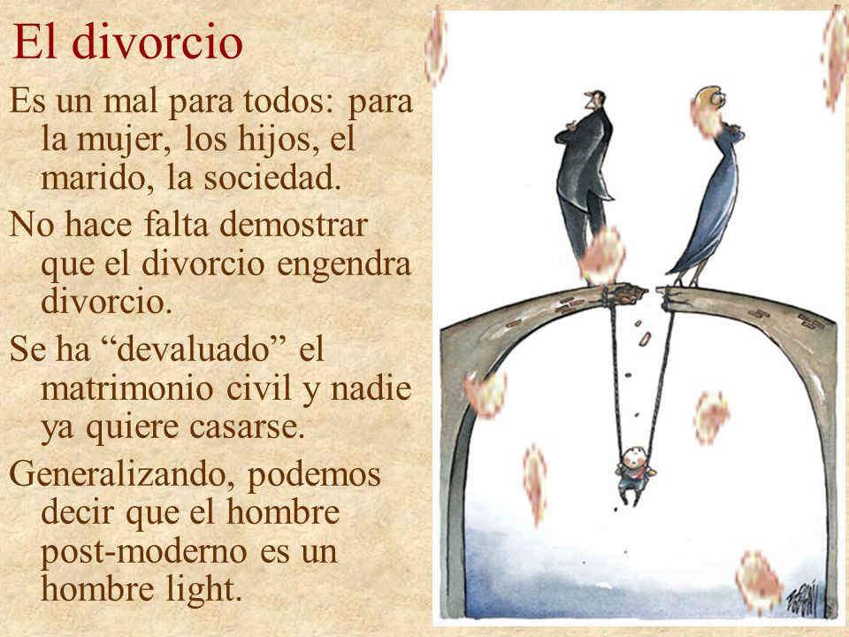 El divorcio Es un mal para todos: para la mujer, los hijos, el marido, la sociedad. No hace falta demostrar que el divorcio engendra divorcio.