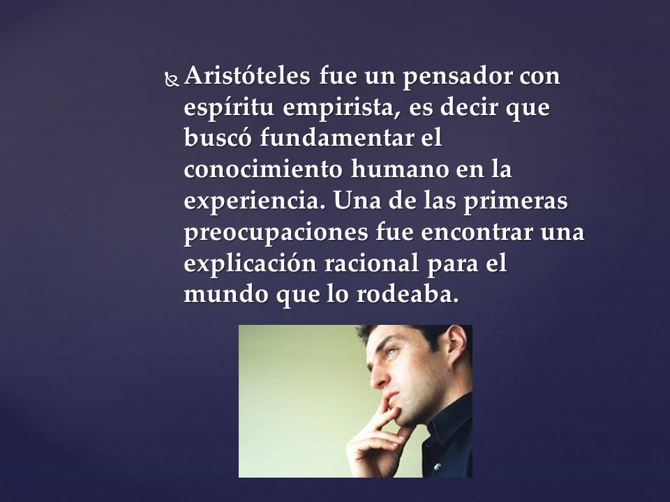 Aristóteles fue un pensador con espíritu empirista, es decir que buscó fundamentar el conocimiento humano en la experiencia.