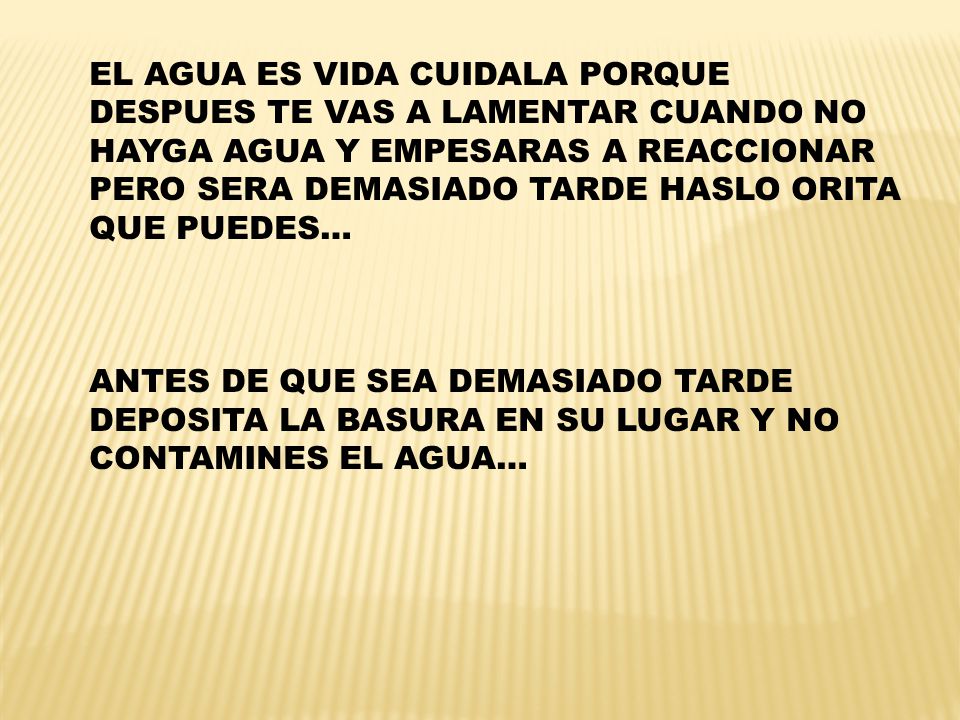 EL AGUA ES VIDA CUIDALA PORQUE DESPUES TE VAS A LAMENTAR CUANDO NO HAYGA AGUA Y EMPESARAS A REACCIONAR PERO SERA DEMASIADO TARDE HASLO ORITA QUE PUEDES…