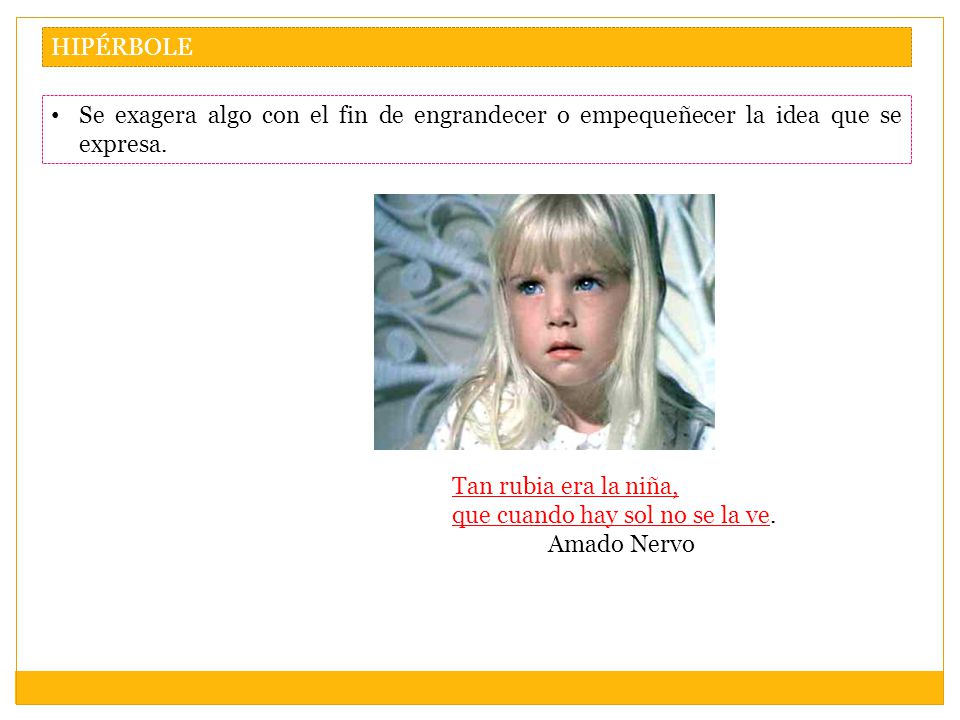 HIPÉRBOLE Se exagera algo con el fin de engrandecer o empequeñecer la idea que se expresa. Tan rubia era la niña,