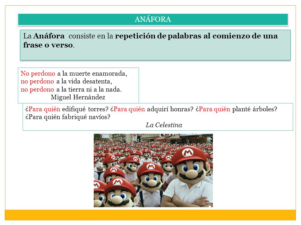 ANÁFORA La Anáfora consiste en la repetición de palabras al comienzo de una frase o verso. No perdono a la muerte enamorada,