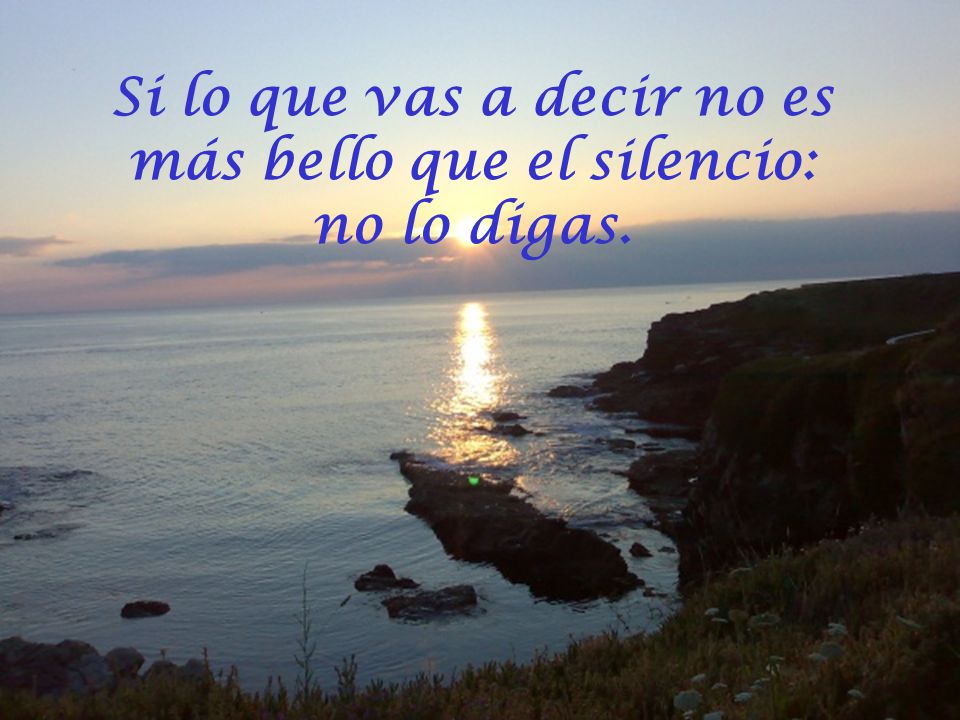 Si lo que vas a decir no es más bello que el silencio: no lo digas.