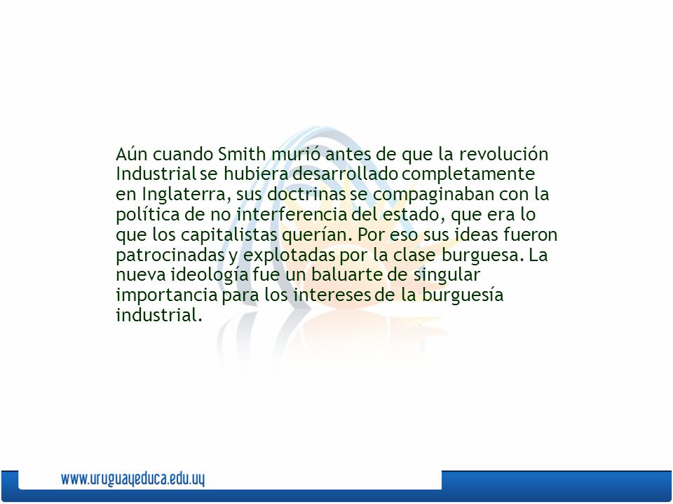 Aún cuando Smith murió antes de que la revolución Industrial se hubiera desarrollado completamente en Inglaterra, sus doctrinas se compaginaban con la política de no interferencia del estado, que era lo que los capitalistas querían.