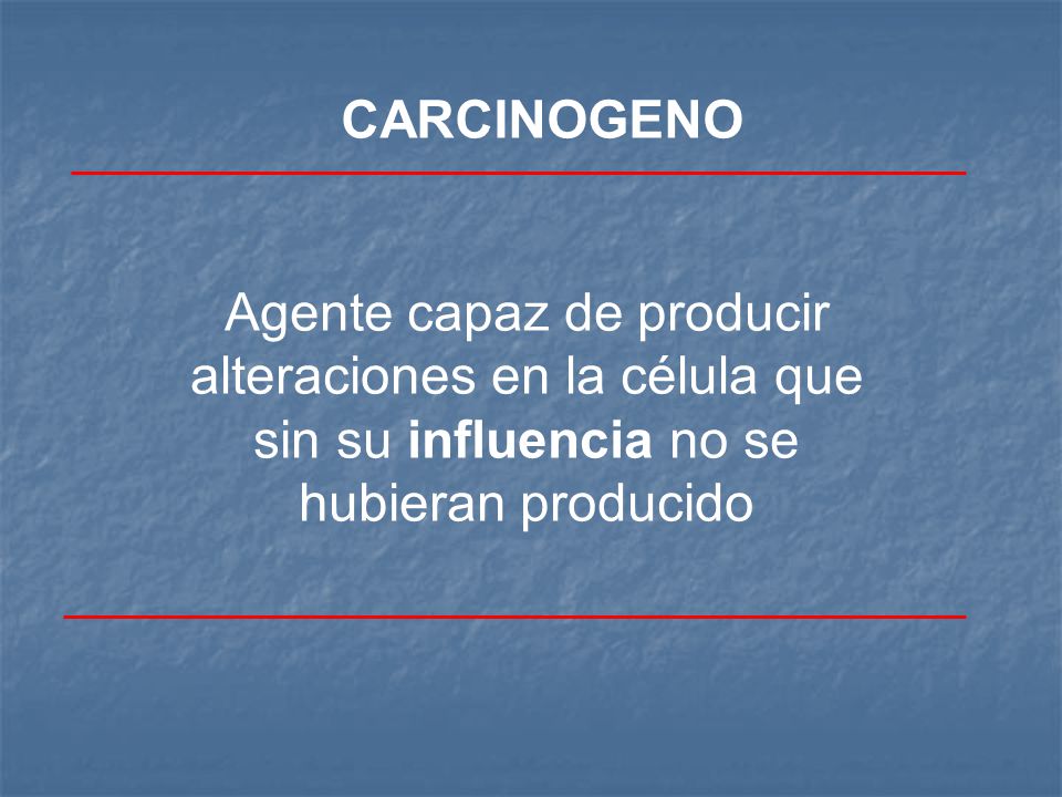 CARCINOGENO Agente capaz de producir alteraciones en la célula que sin su influencia no se hubieran producido.