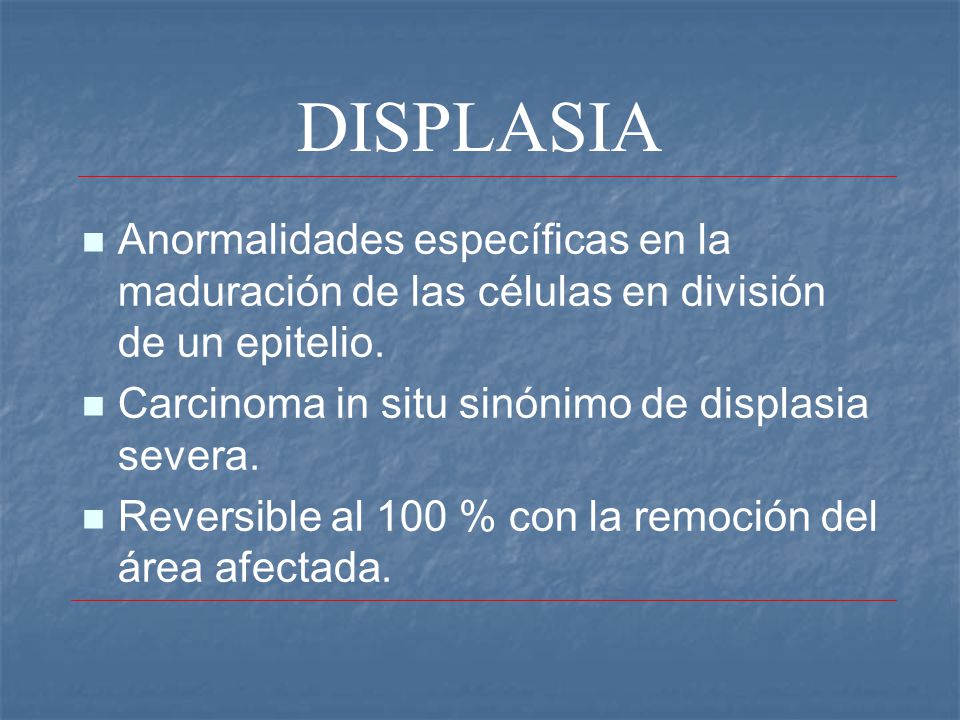 DISPLASIA Anormalidades específicas en la maduración de las células en división de un epitelio. Carcinoma in situ sinónimo de displasia severa.