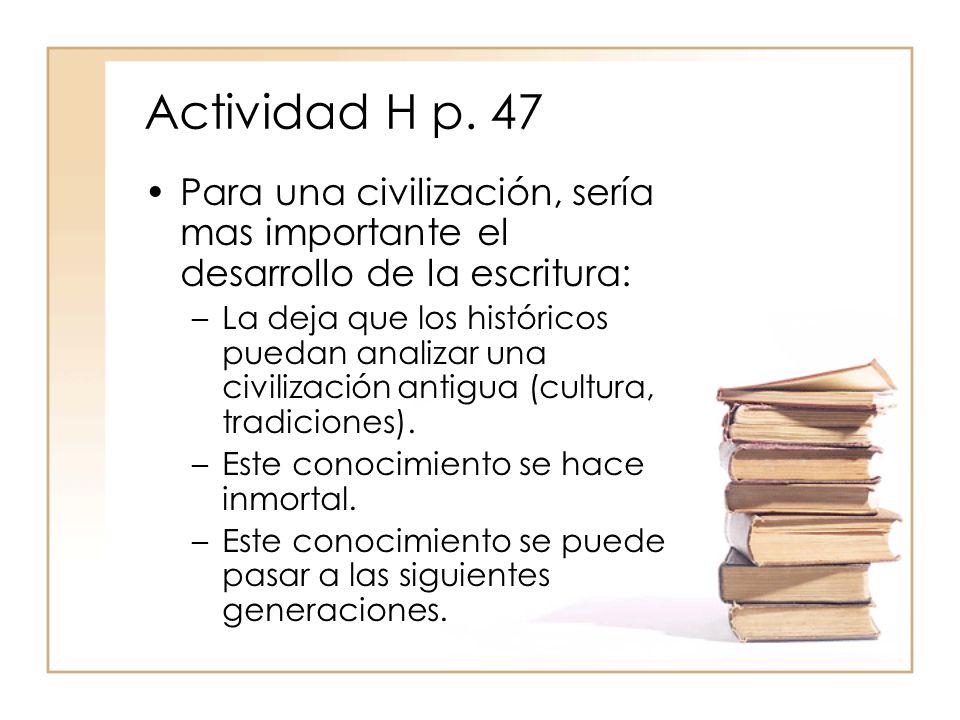 Actividad H p. 47 Para una civilización, sería mas importante el desarrollo de la escritura: