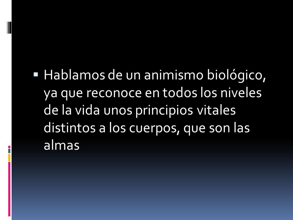 Hablamos de un animismo biológico, ya que reconoce en todos los niveles de la vida unos principios vitales distintos a los cuerpos, que son las almas