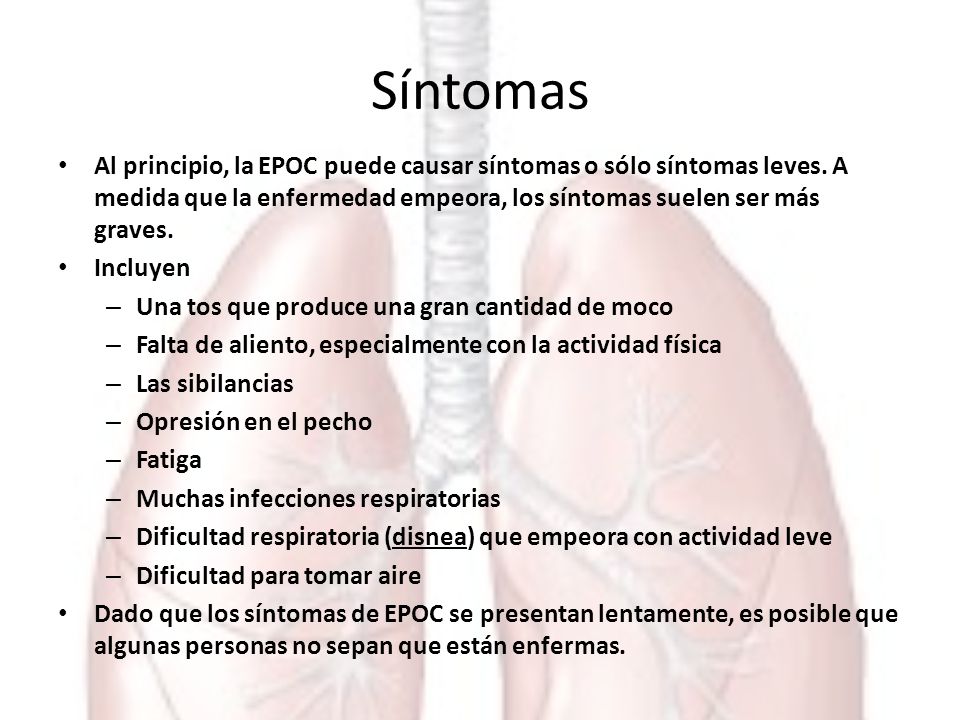 Síntomas Al principio, la EPOC puede causar síntomas o sólo síntomas leves. A medida que la enfermedad empeora, los síntomas suelen ser más graves.