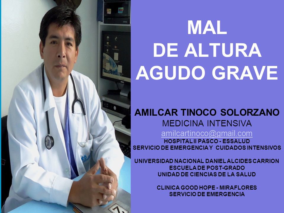 MAL DE ALTURA AGUDO GRAVE AMILCAR TINOCO SOLORZANO MEDICINA INTENSIVA HOSPITAL II PASCO - ESSALUD SERVICIO DE EMERGENCIA Y CUIDADOS INTENSIVOS UNIVERSIDAD NACIONAL DANIEL ALCIDES CARRION ESCUELA DE POST-GRADO UNIDAD DE CIENCIAS DE LA SALUD CLINICA GOOD HOPE - MIRAFLORES SERVICIO DE EMERGENCIA