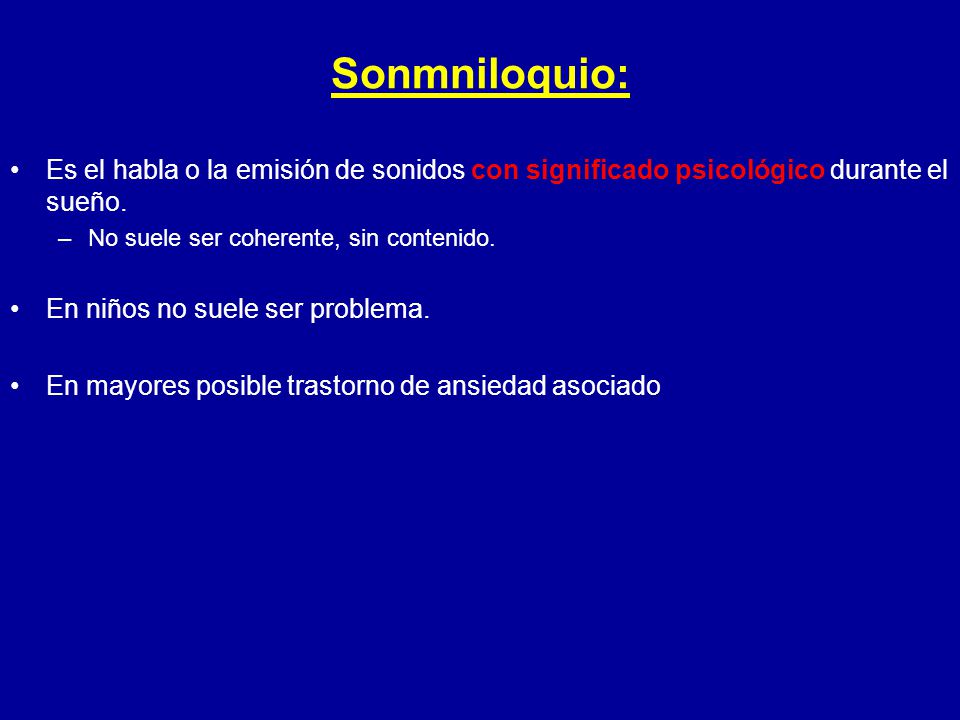Sonmniloquio: Es el habla o la emisión de sonidos con significado psicológico durante el sueño. No suele ser coherente, sin contenido.