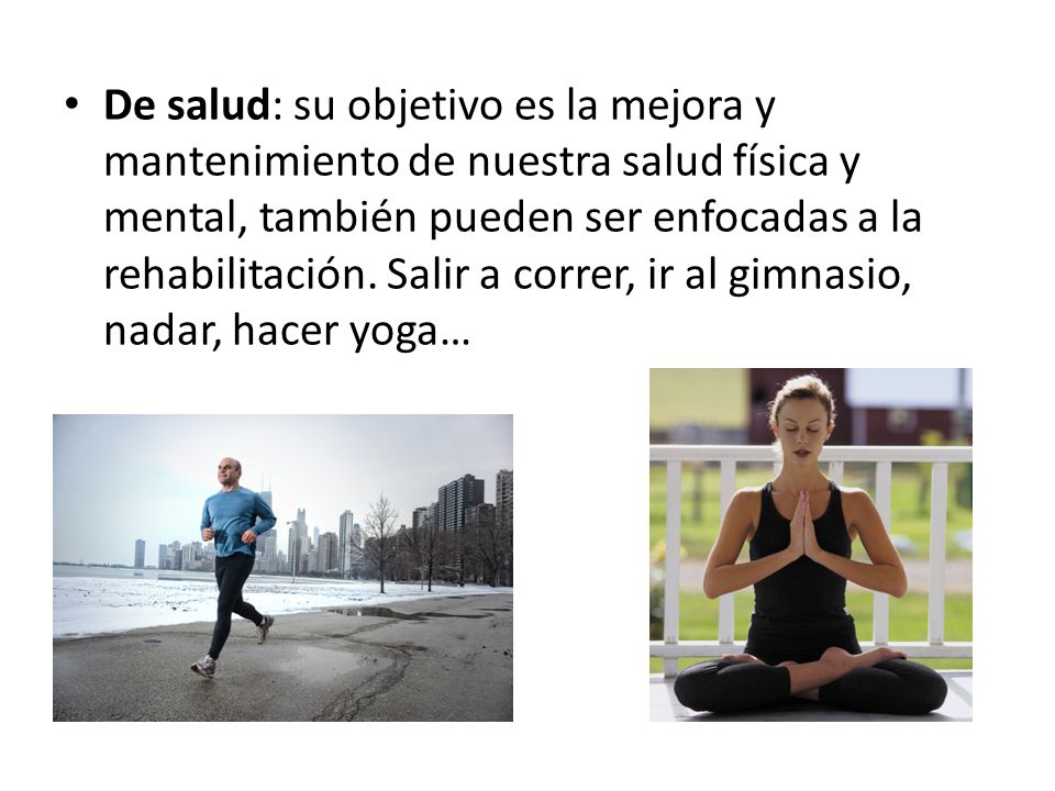 De salud: su objetivo es la mejora y mantenimiento de nuestra salud física y mental, también pueden ser enfocadas a la rehabilitación.