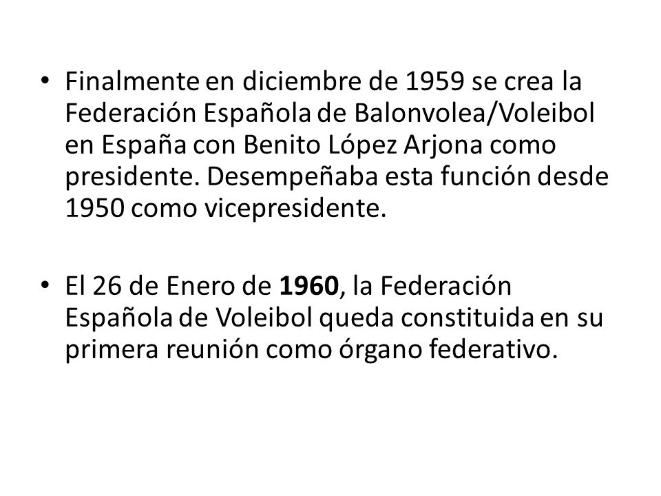 Finalmente en diciembre de 1959 se crea la Federación Española de Balonvolea/Voleibol en España con Benito López Arjona como presidente. Desempeñaba esta función desde 1950 como vicepresidente.
