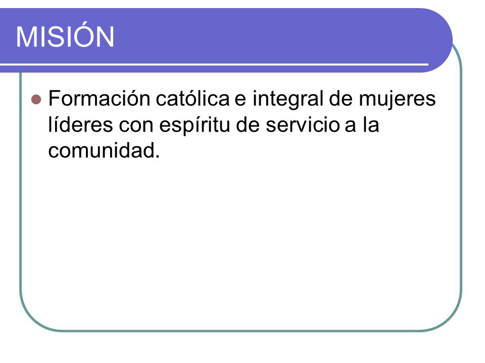 MISIÓN Formación católica e integral de mujeres líderes con espíritu de servicio a la comunidad.