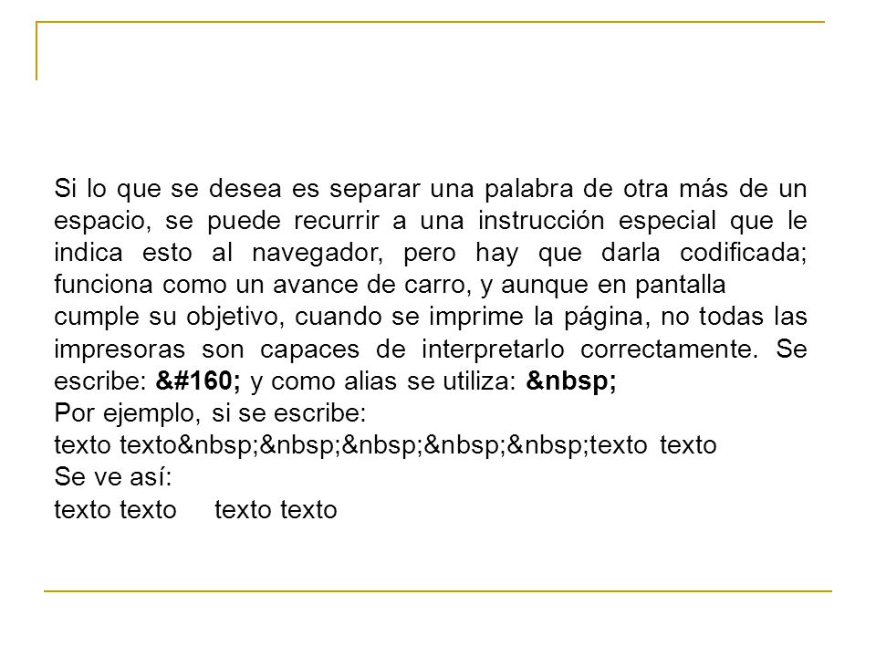 Si lo que se desea es separar una palabra de otra más de un espacio, se puede recurrir a una instrucción especial que le indica esto al navegador, pero hay que darla codificada; funciona como un avance de carro, y aunque en pantalla