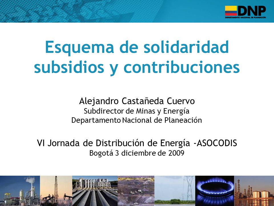 Esquema de solidaridad subsidios y contribuciones Alejandro Castañeda Cuervo Subdirector de Minas y Energía Departamento Nacional de Planeación VI Jornada de Distribución de Energía -ASOCODIS Bogotá 3 diciembre de 2009
