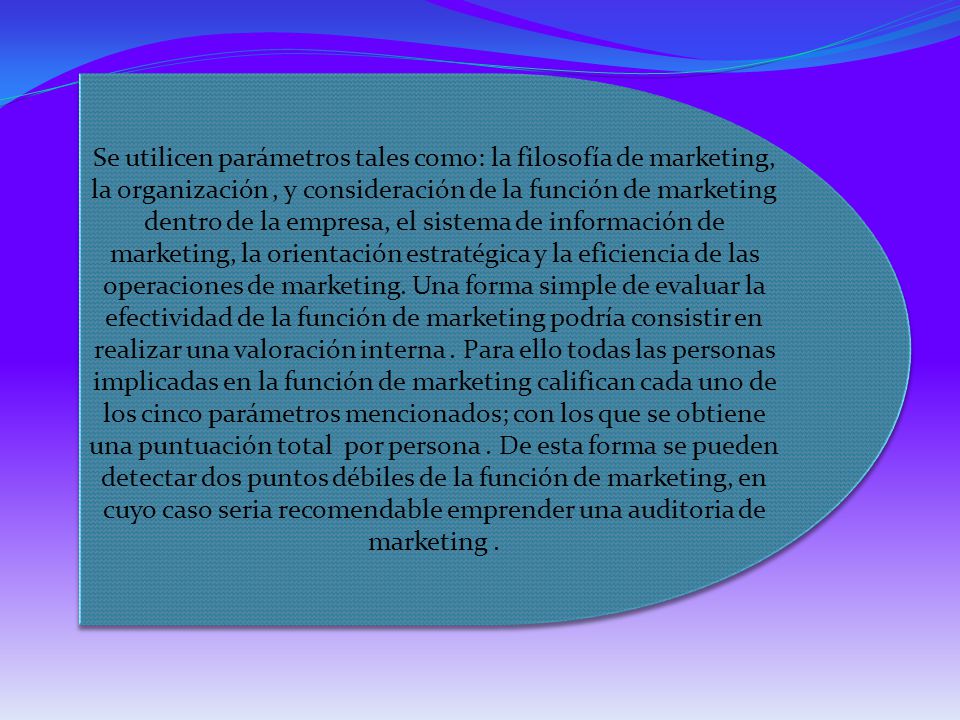 Se utilicen parámetros tales como: la filosofía de marketing, la organización , y consideración de la función de marketing dentro de la empresa, el sistema de información de marketing, la orientación estratégica y la eficiencia de las operaciones de marketing.