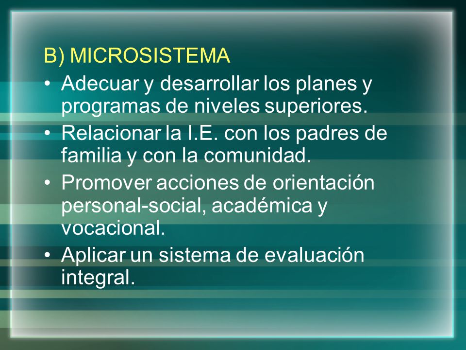 B) MICROSISTEMA Adecuar y desarrollar los planes y programas de niveles superiores. Relacionar la I.E. con los padres de familia y con la comunidad.