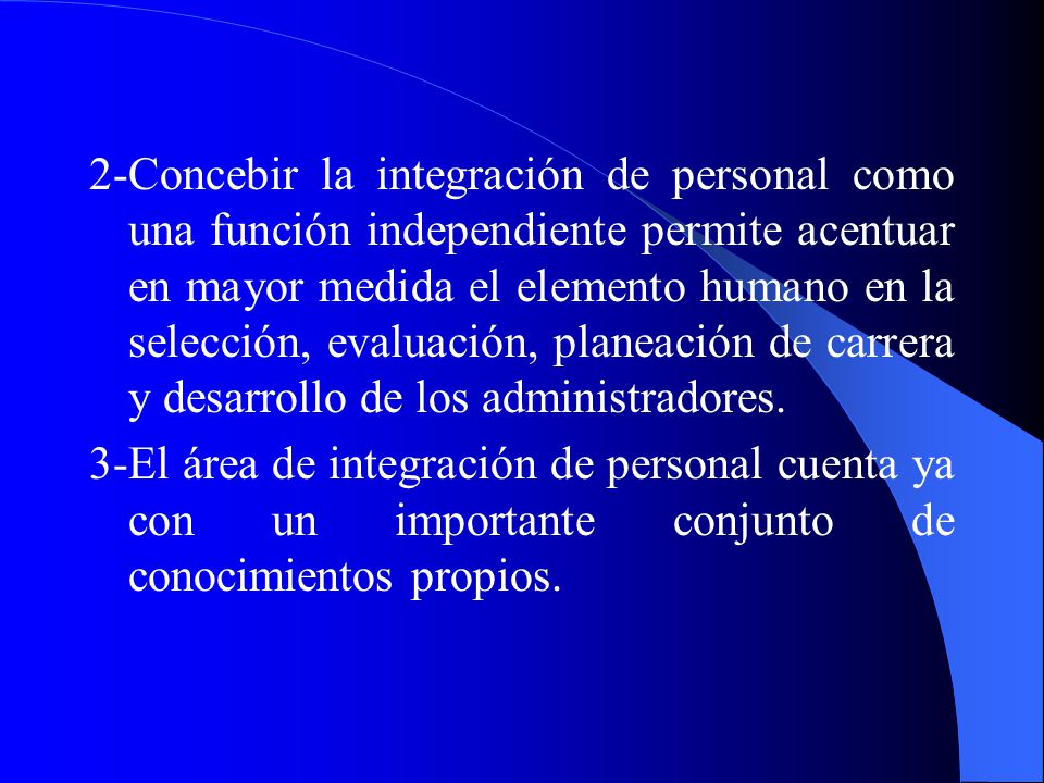 2-Concebir la integración de personal como una función independiente permite acentuar en mayor medida el elemento humano en la selección, evaluación, planeación de carrera y desarrollo de los administradores.